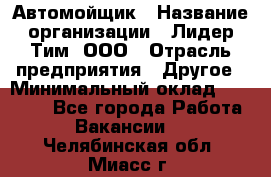 Автомойщик › Название организации ­ Лидер Тим, ООО › Отрасль предприятия ­ Другое › Минимальный оклад ­ 19 000 - Все города Работа » Вакансии   . Челябинская обл.,Миасс г.